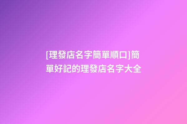 [理發店名字簡單順口]簡單好記的理發店名字大全-第1張-店鋪起名-玄機派